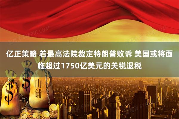 亿正策略 若最高法院裁定特朗普败诉 美国或将面临超过1750亿美元的关税退税