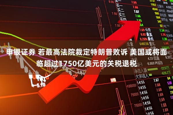 申银证券 若最高法院裁定特朗普败诉 美国或将面临超过1750亿美元的关税退税