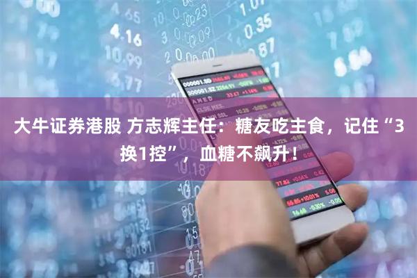 大牛证券港股 方志辉主任：糖友吃主食，记住“3换1控”，血糖不飙升！