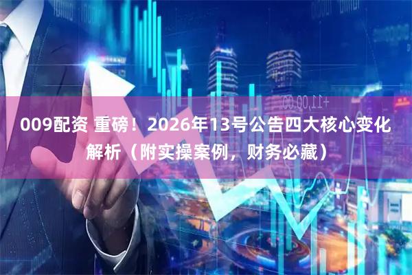 009配资 重磅！2026年13号公告四大核心变化解析（附实操案例，财务必藏）