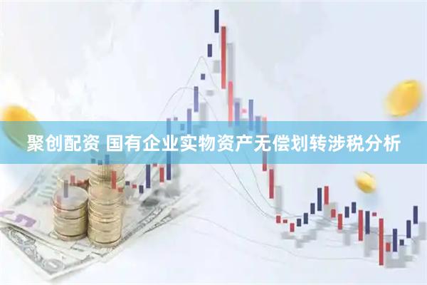聚创配资 国有企业实物资产无偿划转涉税分析