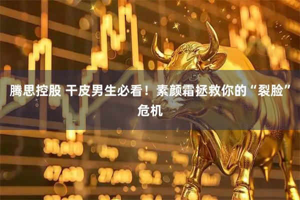 腾思控股 干皮男生必看！素颜霜拯救你的“裂脸”危机