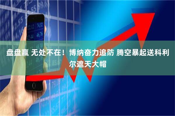 盘盘赢 无处不在！博纳奋力追防 腾空暴起送科利尔遮天大帽