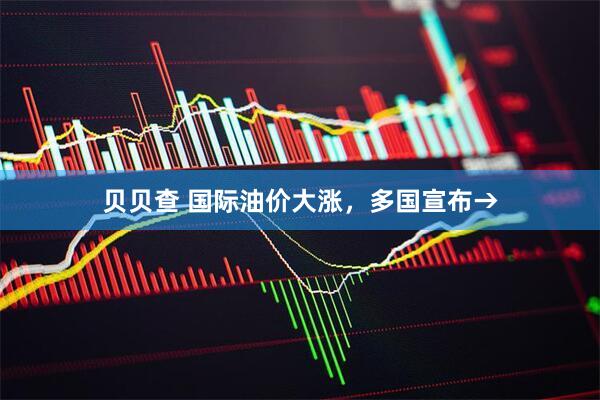 贝贝查 国际油价大涨，多国宣布→