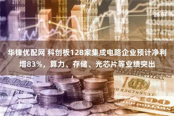 华锋优配网 科创板128家集成电路企业预计净利增83%，算力、存储、光芯片等业绩突出