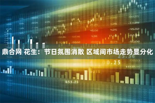 鼎合网 花生：节日氛围消散 区域间市场走势显分化