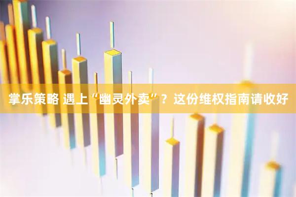 掌乐策略 遇上“幽灵外卖”？这份维权指南请收好