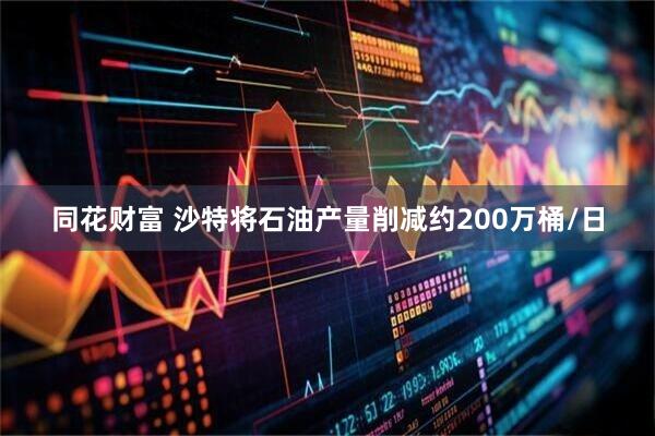 同花财富 沙特将石油产量削减约200万桶/日