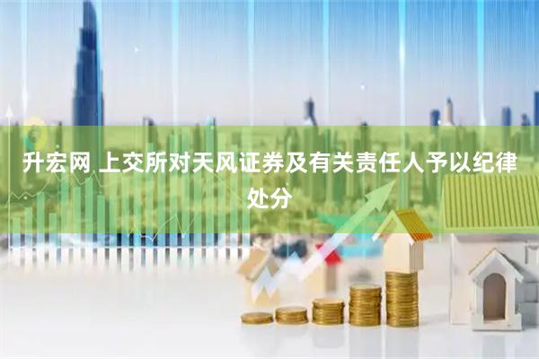 升宏网 上交所对天风证券及有关责任人予以纪律处分