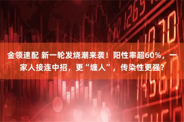 金领速配 新一轮发烧潮来袭！阳性率超60%，一家人接连中招，更“缠人”，传染性更强？