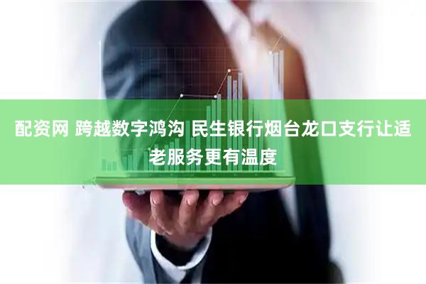 配资网 跨越数字鸿沟 民生银行烟台龙口支行让适老服务更有温度