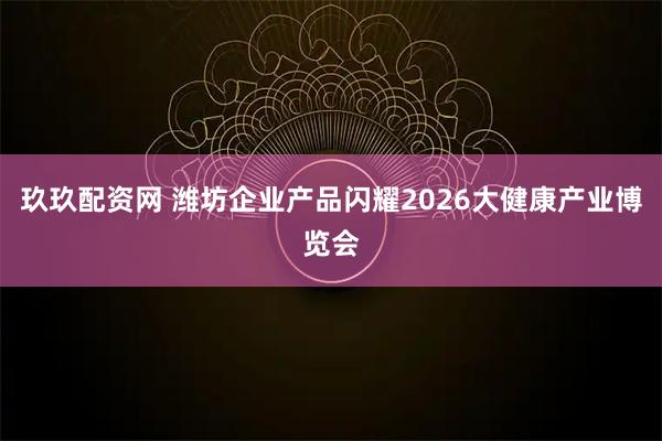 玖玖配资网 潍坊企业产品闪耀2026大健康产业博览会
