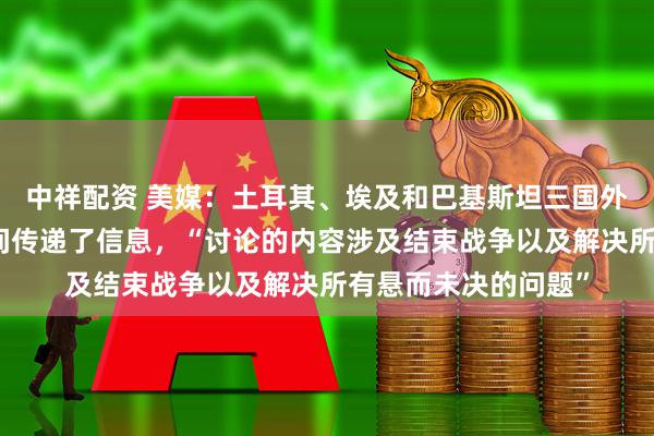 中祥配资 美媒：土耳其、埃及和巴基斯坦三国外长在美国和伊朗之间传递了信息，“讨论的内容涉及结束战争以及解决所有悬而未决的问题”
