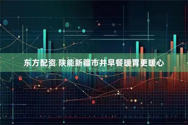 东方配资 陕能新疆市井早餐暖胃更暖心