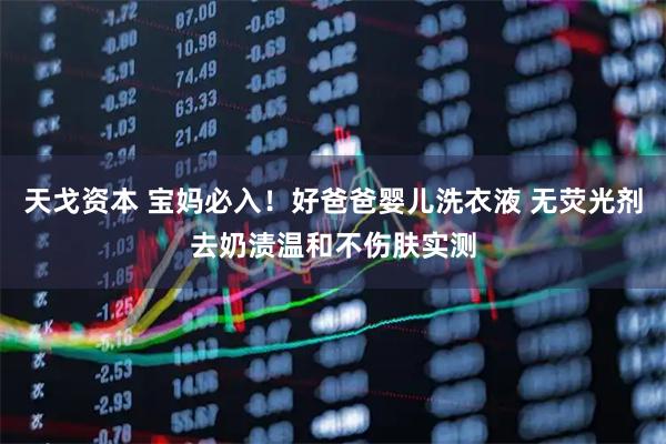 天戈资本 宝妈必入！好爸爸婴儿洗衣液 无荧光剂去奶渍温和不伤肤实测