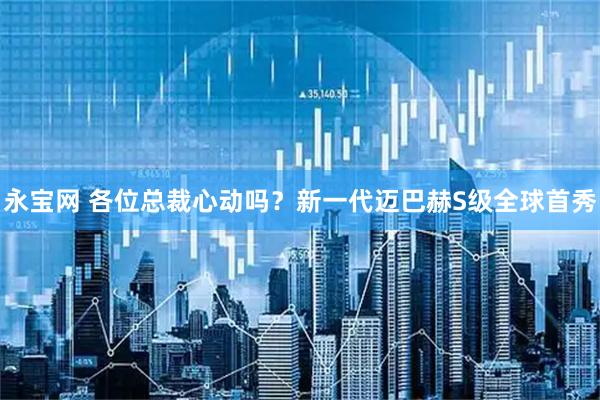 永宝网 各位总裁心动吗？新一代迈巴赫S级全球首秀