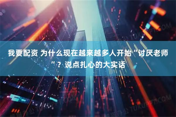 我要配资 为什么现在越来越多人开始“讨厌老师”？说点扎心的大实话