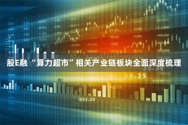 股E融 “算力超市”相关产业链板块全面深度梳理