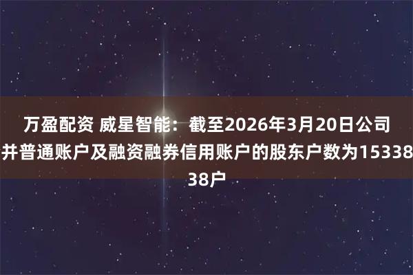 万盈配资 威星智能：截至2026年3月20日公司合并普通账户及融资融券信用账户的股东户数为15338户