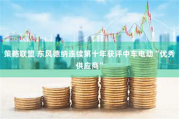 策略联盟 东风德纳连续第十年获评中车电动“优秀供应商”