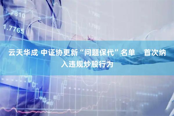 云天华成 中证协更新“问题保代”名单    首次纳入违规炒股行为