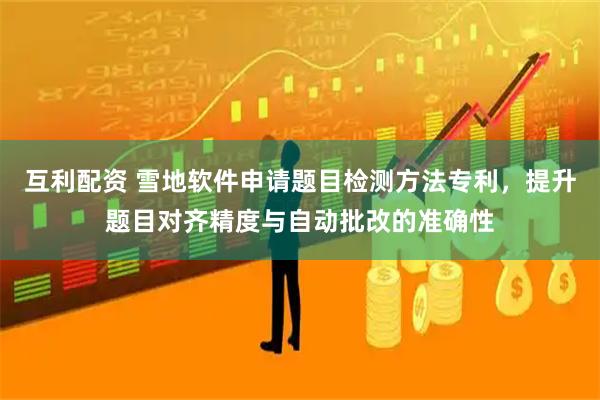 互利配资 雪地软件申请题目检测方法专利，提升题目对齐精度与自动批改的准确性