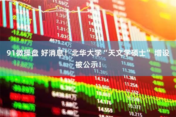91微操盘 好消息！北华大学“天文学硕士” 增设被公示！