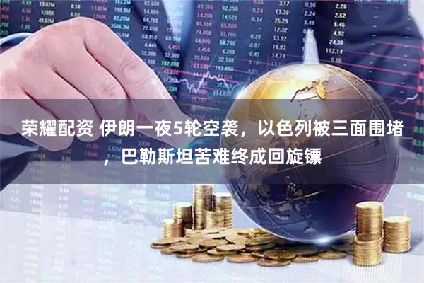 荣耀配资 伊朗一夜5轮空袭，以色列被三面围堵，巴勒斯坦苦难终成回旋镖