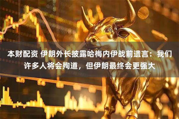 本财配资 伊朗外长披露哈梅内伊战前遗言：我们许多人将会殉道，但伊朗最终会更强大