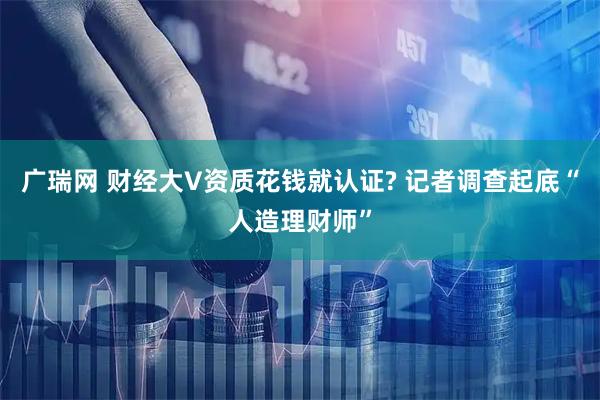 广瑞网 财经大V资质花钱就认证? 记者调查起底“人造理财师”