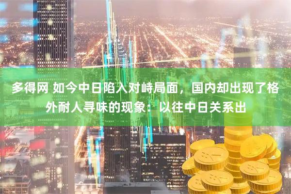 多得网 如今中日陷入对峙局面，国内却出现了格外耐人寻味的现象：以往中日关系出