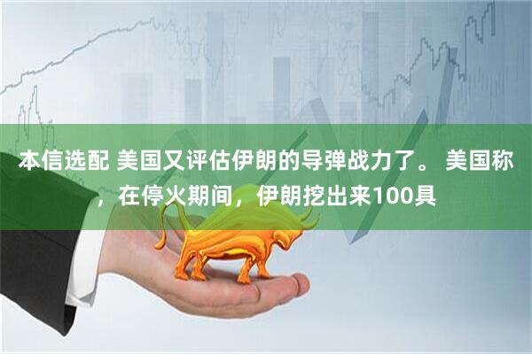 本信选配 美国又评估伊朗的导弹战力了。 美国称，在停火期间，伊朗挖出来100具