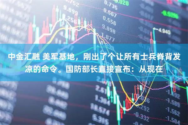 中金汇融 美军基地,刚出了个让所有士兵脊背发凉的命令。国防部长直接宣布:从现在