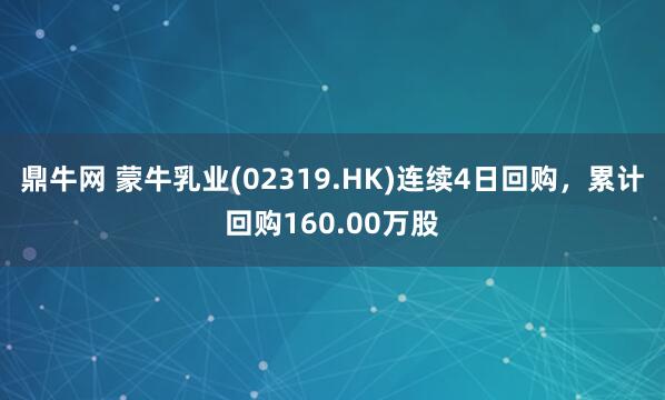 鼎牛网 蒙牛乳业(02319.HK)连续4日回购，累计回购160.00万股