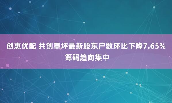 创惠优配 共创草坪最新股东户数环比下降7.65% 筹码趋向集中