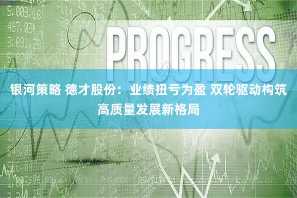 银河策略 德才股份：业绩扭亏为盈 双轮驱动构筑高质量发展新格局