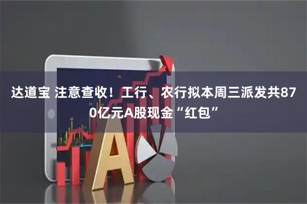 达道宝 注意查收！工行、农行拟本周三派发共870亿元A股现金“红包”