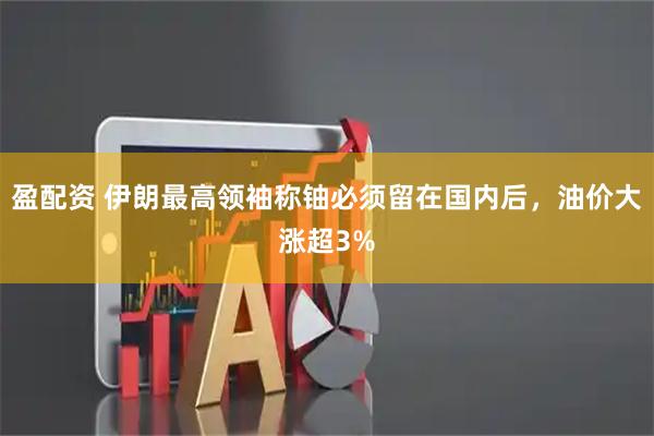 盈配资 伊朗最高领袖称铀必须留在国内后，油价大涨超3%