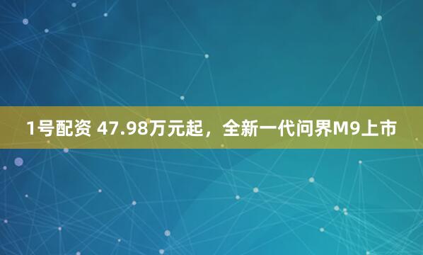 1号配资 47.98万元起,全新一代问界M9上市