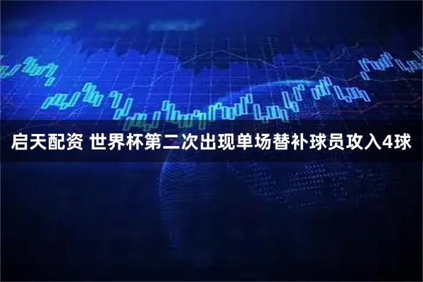 启天配资 世界杯第二次出现单场替补球员攻入4球