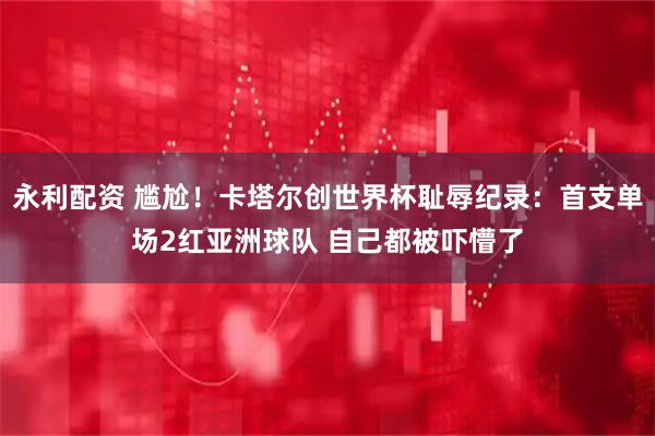 永利配资 尴尬！卡塔尔创世界杯耻辱纪录：首支单场2红亚洲球队 自己都被吓懵了