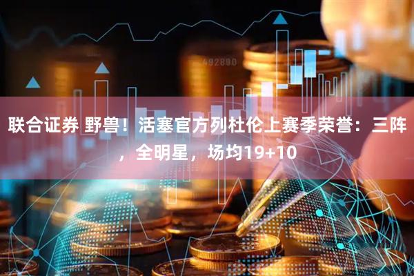 联合证券 野兽！活塞官方列杜伦上赛季荣誉：三阵，全明星，场均19+10