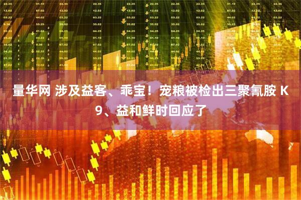 量华网 涉及益客、乖宝！宠粮被检出三聚氰胺 K9、益和鲜时回应了