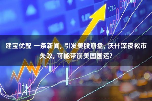 建宝优配 一条新闻, 引发美股崩盘, 沃什深夜救市失败, 可能带崩美国国运?