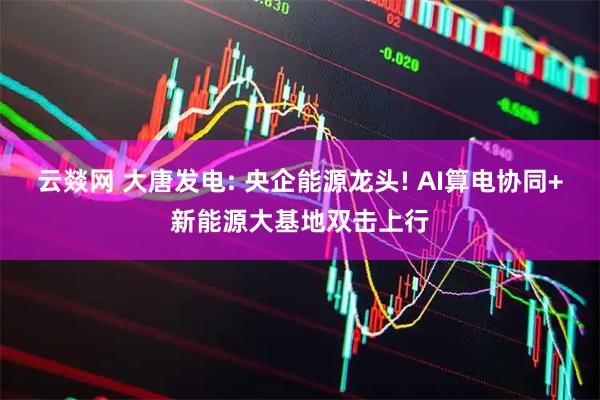 云燚网 大唐发电: 央企能源龙头! AI算电协同+新能源大基地双击上行