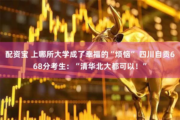 配资宝 上哪所大学成了幸福的“烦恼” 四川自贡668分考生：“清华北大都可以！”