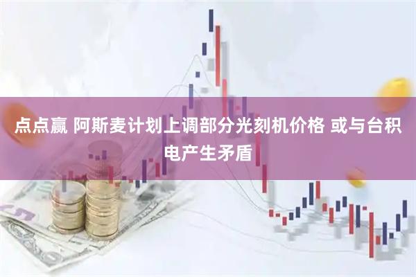 点点赢 阿斯麦计划上调部分光刻机价格 或与台积电产生矛盾