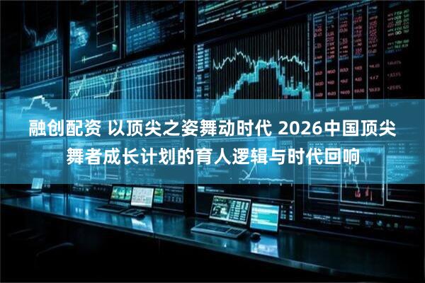 融创配资 以顶尖之姿舞动时代 2026中国顶尖舞者成长计划的育人逻辑与时代回响