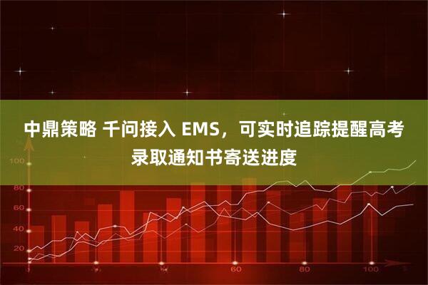 中鼎策略 千问接入 EMS，可实时追踪提醒高考录取通知书寄送进度