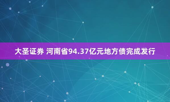大圣证券 河南省94.37亿元地方债完成发行